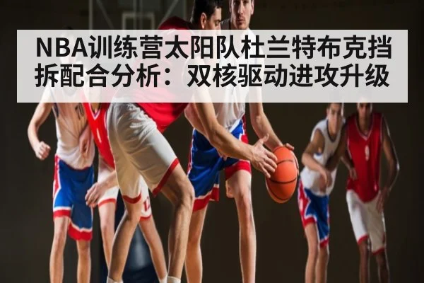NBA训练营太阳队杜兰特布克挡拆配合分析：双核驱动进攻升级 - kaiyun