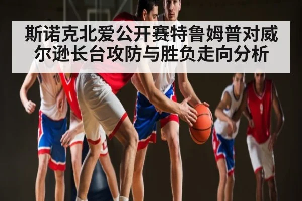 斯诺克北爱公开赛特鲁姆普对威尔逊长台攻防与胜负走向分析 - kaiyun