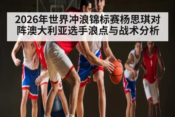 2026年世界冲浪锦标赛杨思琪对阵澳大利亚选手浪点与战术分析 - kaiyun