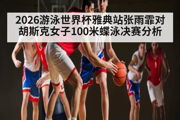 2026游泳世界杯雅典站张雨霏对胡斯克女子100米蝶泳决赛分析 - kaiyun
