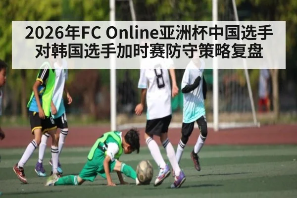 2026年FC Online亚洲杯中国选手对韩国选手加时赛防守策略复盘