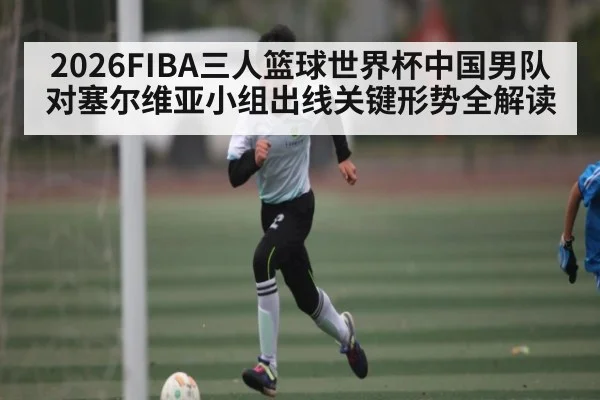2026FIBA三人篮球世界杯中国男队对塞尔维亚小组出线关键形势全解读