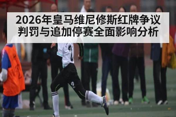 2026年皇马维尼修斯红牌争议判罚与追加停赛全面影响分析