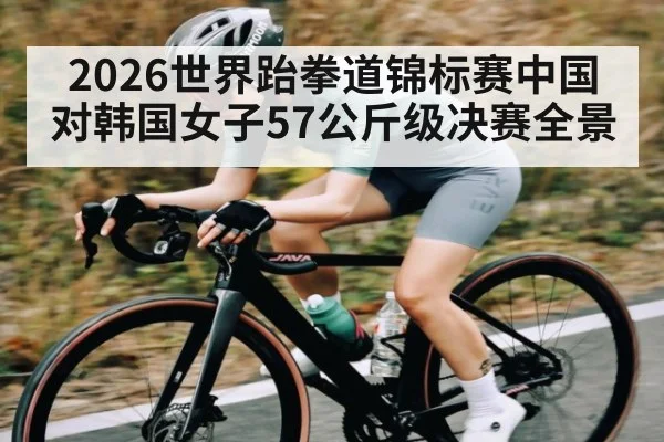 2026世界跆拳道锦标赛中国对韩国女子57公斤级决赛全景
