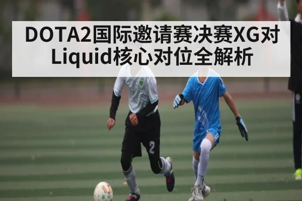 DOTA2国际邀请赛决赛XG对Liquid核心对位全解析