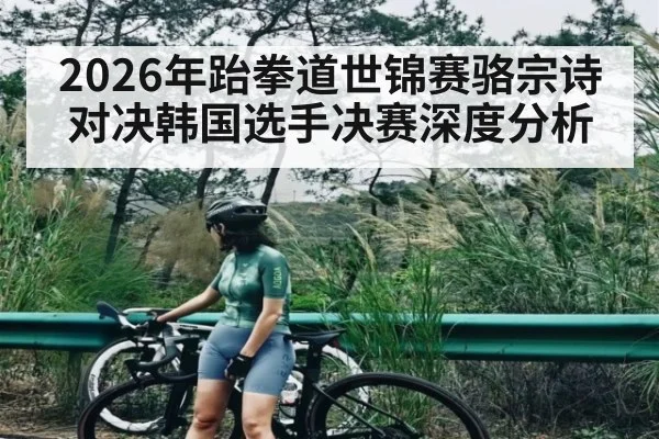 2026年跆拳道世锦赛骆宗诗对决韩国选手决赛深度分析 - kaiyun